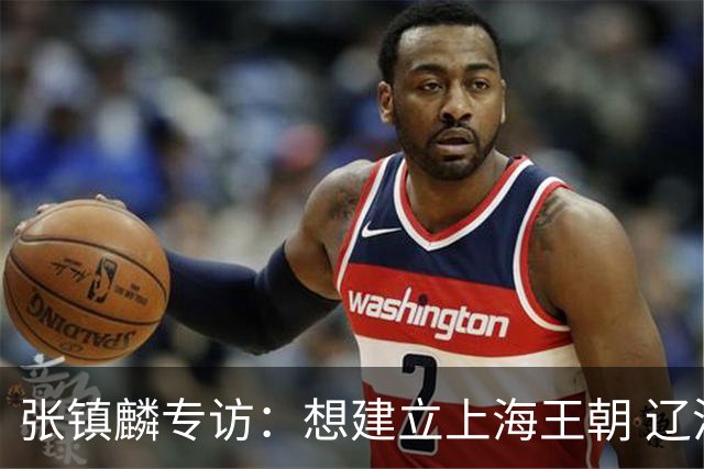 张镇麟专访：想建立上海王朝 辽沪球迷都一样都是拼了命想保护我