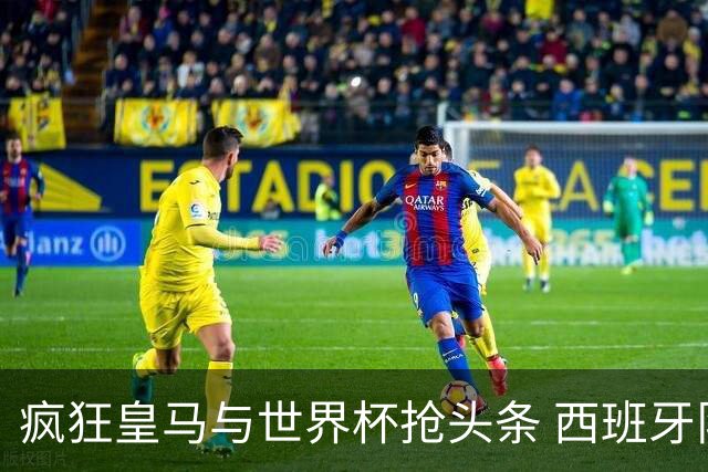 疯狂皇马与世界杯抢头条 西班牙队终又有了他们一席？